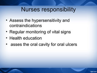 Nurses responsibility
• Assess the hypersensitivity and
contraindications
• Regular monitoring of vital signs
• Health education
• asses the oral cavity for oral ulcers
 