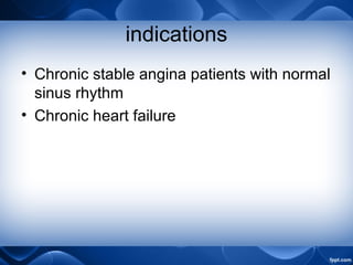 indications
• Chronic stable angina patients with normal
sinus rhythm
• Chronic heart failure
 