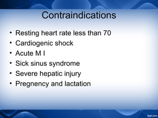 Contraindications
• Resting heart rate less than 70
• Cardiogenic shock
• Acute M I
• Sick sinus syndrome
• Severe hepatic injury
• Pregnency and lactation
 