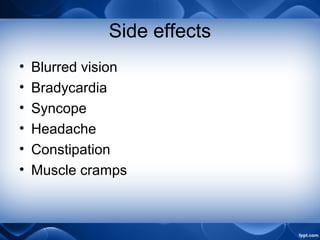 Side effects
• Blurred vision
• Bradycardia
• Syncope
• Headache
• Constipation
• Muscle cramps
 