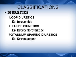 CLASSIFICATIONS
• DIURETICS
LOOP DIURETICS
Eg- furosemide
THIAZIDE DIURETICS
Eg- Hydrochlorothiazide
POTASSIUM SPARING DIURETICS
Eg- Spirinolactone
 