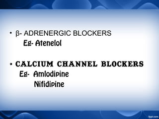 • β- ADRENERGIC BLOCKERS
Eg- Atenelol
• Calcium Channel Blockers
Eg- Amlodipine
Nifidipine
 