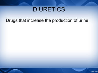DIURETICS
Drugs that increase the production of urine
 