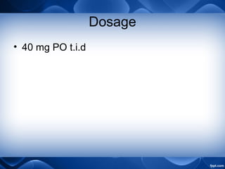 Dosage
• 40 mg PO t.i.d
 