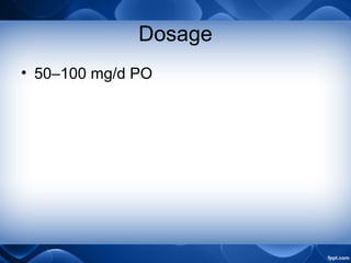 Dosage
• 50–100 mg/d PO
 