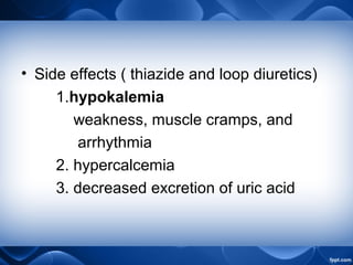 • Side effects ( thiazide and loop diuretics)
1.hypokalemia
weakness, muscle cramps, and
arrhythmia
2. hypercalcemia
3. decreased excretion of uric acid
 