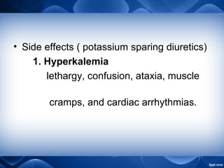 • Side effects ( potassium sparing diuretics)
1. Hyperkalemia
lethargy, confusion, ataxia, muscle
cramps, and cardiac arrhythmias.
 