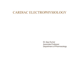 CARDIAC ELECTROPHYSIOLOGY
Dr. Ajay Kumar
Associate Professor
Department of Pharmacology
 