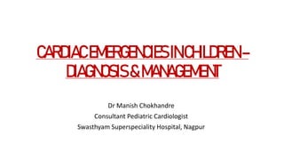 CARDIACEMERGENCIESINCHILDREN–
DIAGNOSIS&MANAGEMENT
Dr Manish Chokhandre
Consultant Pediatric Cardiologist
Swasthyam Superspeciality Hospital, Nagpur
 