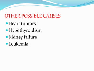 OTHER POSSIBLE CAUSES
Heart tumors
Hypothyroidism
Kidney failure
Leukemia
 