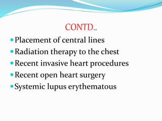 CONTD..
Placement of central lines
Radiation therapy to the chest
Recent invasive heart procedures
Recent open heart surgery
Systemic lupus erythematous
 