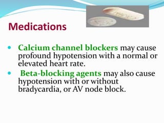 Medications
 Calcium channel blockers may cause
profound hypotension with a normal or
elevated heart rate.
 Beta-blocking agents may also cause
hypotension with or without
bradycardia, or AV node block.
 