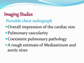Imaging Studies
Portable chest radiograph
Overall impression of the cardiac size
Pulmonary vascularity
Coexistent pulmonary pathology
A rough estimate of Mediastinum and
aortic sizes
 
