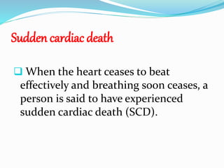 Sudden cardiac death
 When the heart ceases to beat
effectively and breathing soon ceases, a
person is said to have experienced
sudden cardiac death (SCD).
 