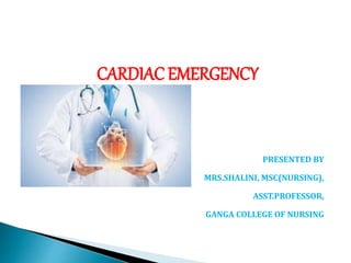 CARDIAC EMERGENCY
PRESENTED BY
MRS.SHALINI, MSC(NURSING),
ASST.PROFESSOR,
GANGA COLLEGE OF NURSING
 