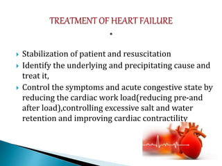  Stabilization of patient and resuscitation
 Identify the underlying and precipitating cause and
treat it,
 Control the symptoms and acute congestive state by
reducing the cardiac work load(reducing pre-and
after load),controlling excessive salt and water
retention and improving cardiac contractility
 