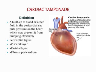 Definition
 A built-up of blood or other
fluid in the pericardial sac
puts pressure on the heart,
which may prevent it from
pumping effectively
 Pericardial layers
 •Visceral layer
 •Parietal layer
 •Fibrous pericardium
 