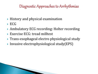  History and physical examination
 ECG
 Ambulatory ECG recording: Holter recording
 Exercise ECG: tread milltest
 Trans-esophageal electro physiological study
 Invasive electrophysiological study(EPS)
 