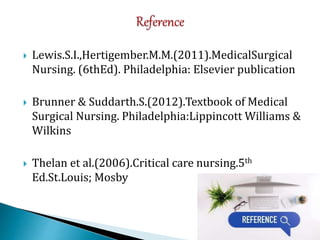  Lewis.S.I.,Hertigember.M.M.(2011).MedicalSurgical
Nursing. (6thEd). Philadelphia: Elsevier publication
 Brunner & Suddarth.S.(2012).Textbook of Medical
Surgical Nursing. Philadelphia:Lippincott Williams &
Wilkins
 Thelan et al.(2006).Critical care nursing.5th
Ed.St.Louis; Mosby
 