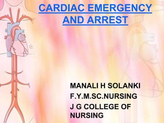 CARDIAC EMERGENCY
   AND ARREST




    MANALI H SOLANKI
    F.Y.M.SC.NURSING
    J G COLLEGE OF
    NURSING
 