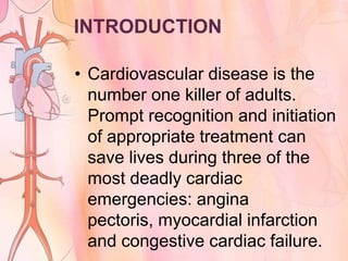 INTRODUCTION

• Cardiovascular disease is the
  number one killer of adults.
  Prompt recognition and initiation
  of appropriate treatment can
  save lives during three of the
  most deadly cardiac
  emergencies: angina
  pectoris, myocardial infarction
  and congestive cardiac failure.
 