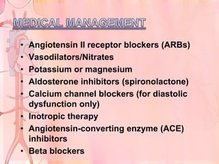 • Angiotensin II receptor blockers (ARBs)
• Vasodilators/Nitrates
• Potassium or magnesium
• Aldosterone inhibitors (spironolactone)
• Calcium channel blockers (for diastolic
  dysfunction only)
• Inotropic therapy
• Angiotensin-converting enzyme (ACE)
  inhibitors
• Beta blockers
 