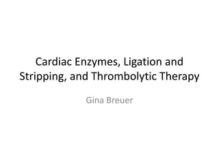 Cardiac Enzymes, Ligation and
Stripping, and Thrombolytic Therapy
Gina Breuer

 