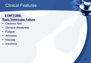 SYMPTOMS:
Right Ventricular Failure
• Oedema feet
• General Weakness
• Fatigue
• Anorexia
• Nausea
• Insomnia
Clinical Features
22
 