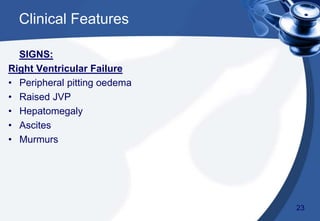 SIGNS:
Right Ventricular Failure
• Peripheral pitting oedema
• Raised JVP
• Hepatomegaly
• Ascites
• Murmurs
Clinical Features
23
 