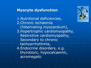 Myocyte dysfunction
1.Nutritional deficiencies,
2.Chronic ischaemia
(hibernating myocardium),
3.Hypertrophic cardiomyopathy,
Restrictive cardiomyopathy,
Secondary to chronic
tachyarrhythmia,
4.Endocrine disorders, e.g.
thyrotoxic, hypocalcaemic,
acromegalic
 