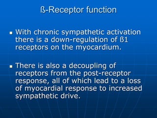 ß-Receptor function
 With chronic sympathetic activation
there is a down-regulation of ß1
receptors on the myocardium.
 There is also a decoupling of
receptors from the post-receptor
response, all of which lead to a loss
of myocardial response to increased
sympathetic drive.
 