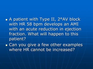  A patient with Type II, 2°AV block
with HR 58 bpm develops an AMI
with an acute reduction in ejection
fraction. What will happen to this
patient?
 Can you give a few other examples
where HR cannot be increased?
 