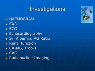 Investigations
 HAEMOGRAM
 CXR
 ECG
 Echocardiography
 Sr. Albumin, AG Ratio
 Renal function
 CK-MB, Trop-T
 CAG
 Radionuclide Imaging
 