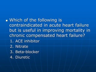  Which of the following is
contraindicated in acute heart failure
but is useful in improving mortality in
chronic compensated heart failure?
1. ACE inhibitor
2. Nitrate
3. Beta-blocker
4. Diuretic
 