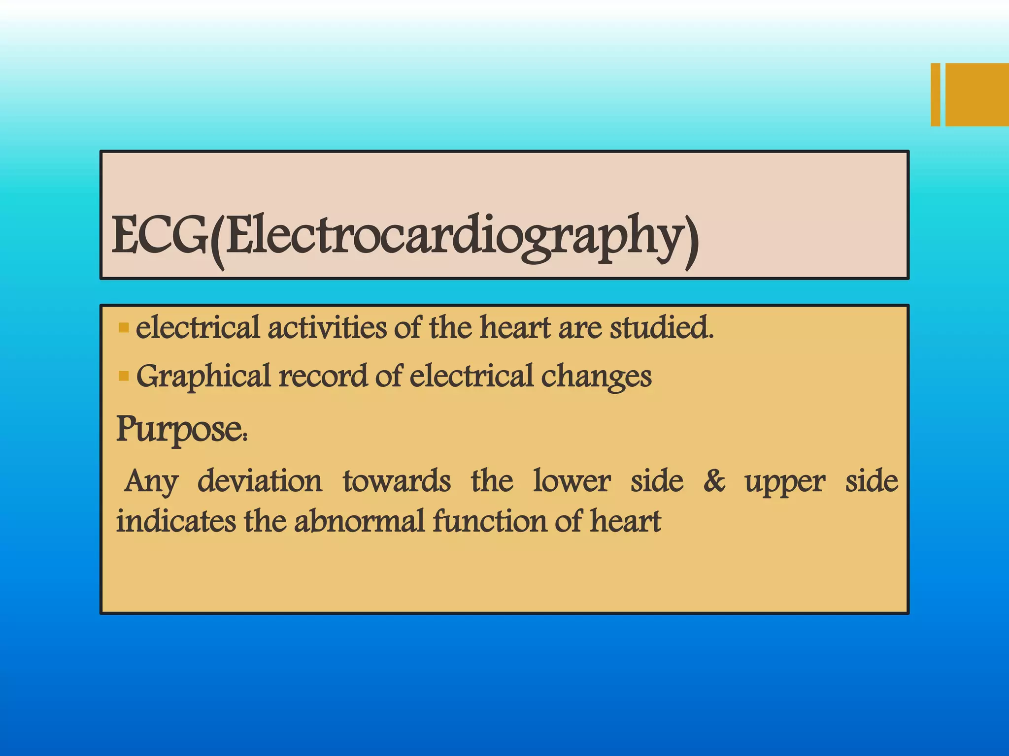 ECG(Electrocardiography)
electrical activities of the heart are studied.
Graphical record of electrical changes
Purpose:
Any deviation towards the lower side & upper side
indicates the abnormal function of heart
 