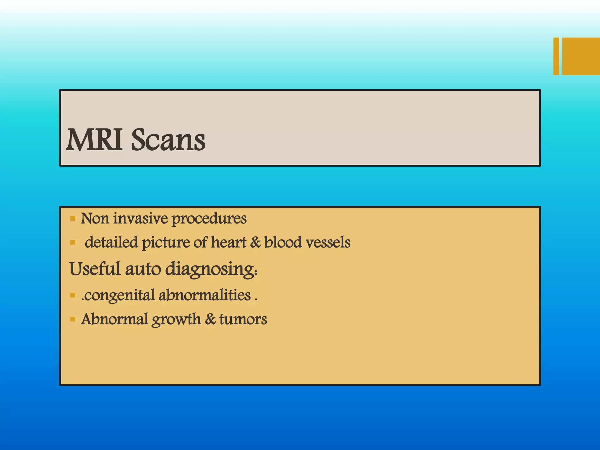 MRI Scans
 Non invasive procedures
 detailed picture of heart & blood vessels
Useful auto diagnosing:
 .congenital abnormalities .
 Abnormal growth & tumors
 