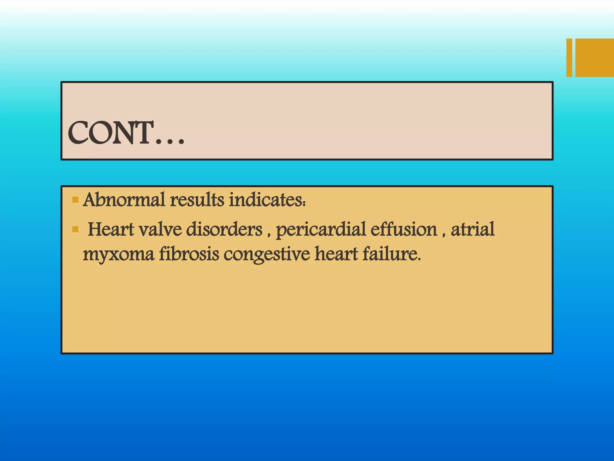 CONT…
Abnormal results indicates:
 Heart valve disorders , pericardial effusion , atrial
myxoma fibrosis congestive heart failure.
 