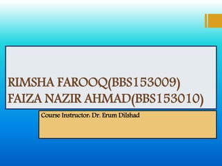 RIMSHA FAROOQ(BBS153009)
FAIZA NAZIR AHMAD(BBS153010)
Course Instructor: Dr. Erum Dilshad
 