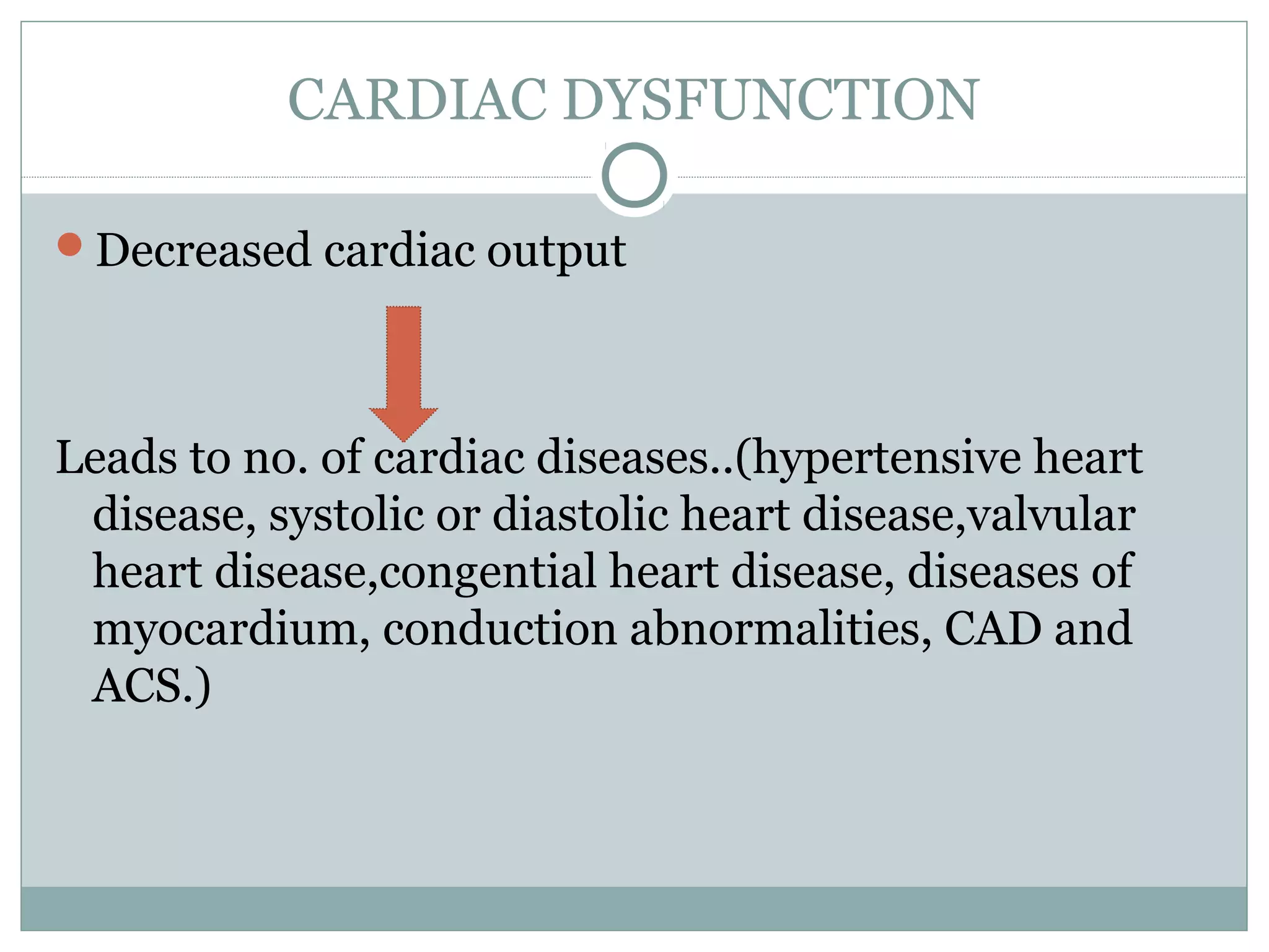 CARDIAC DYSFUNCTION
Decreased cardiac output
Leads to no. of cardiac diseases..(hypertensive heart
disease, systolic or diastolic heart disease,valvular
heart disease,congential heart disease, diseases of
myocardium, conduction abnormalities, CAD and
ACS.)
 