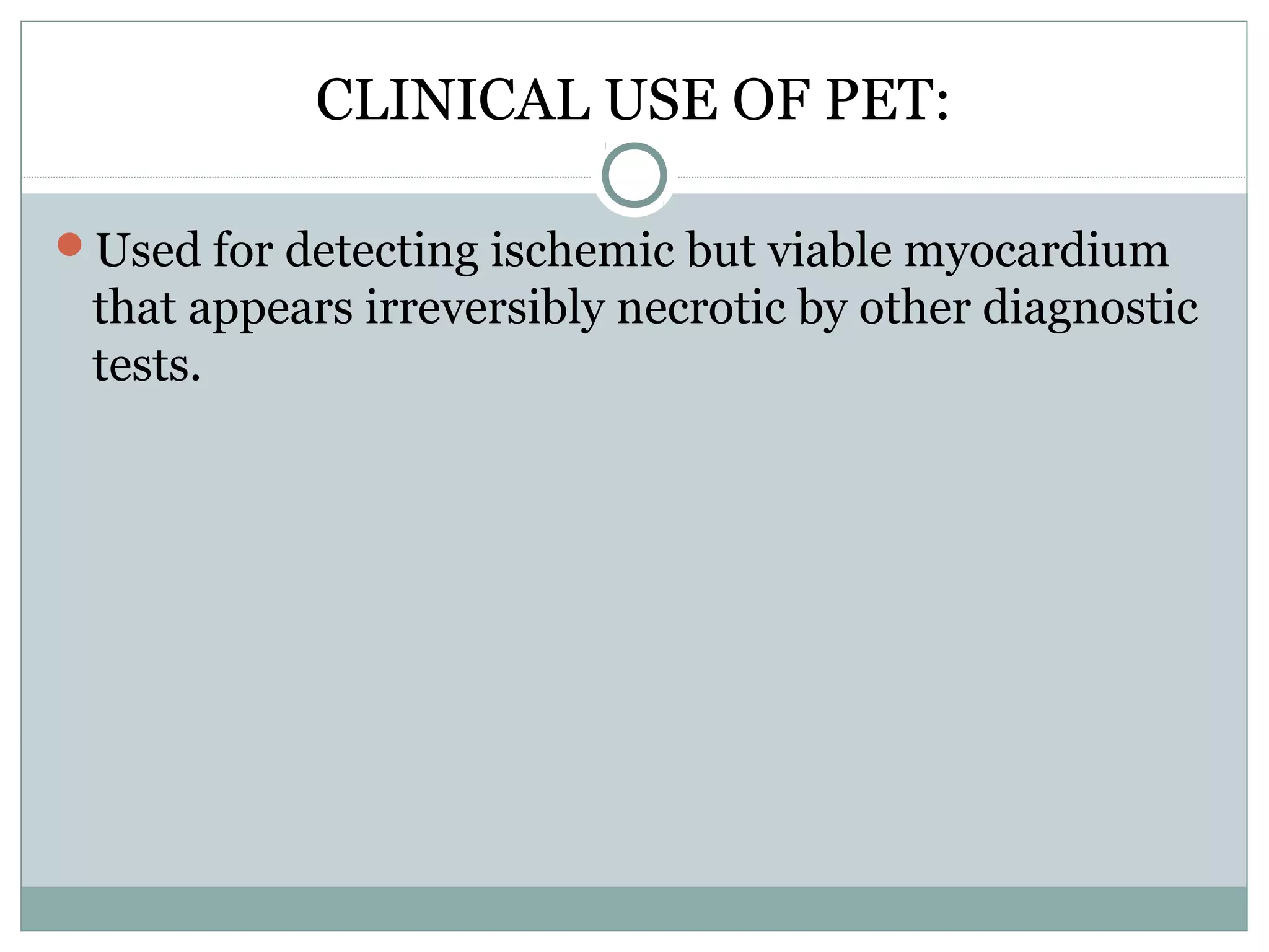 CLINICAL USE OF PET:
Used for detecting ischemic but viable myocardium
that appears irreversibly necrotic by other diagnostic
tests.
 