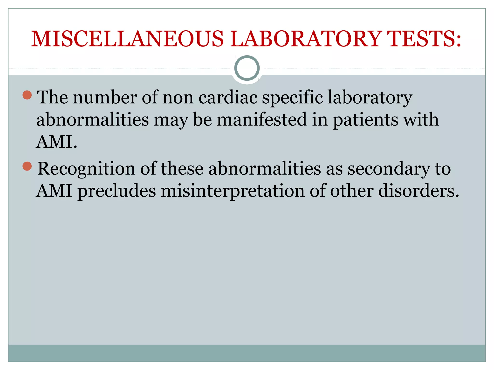 MISCELLANEOUS LABORATORY TESTS:
The number of non cardiac specific laboratory
abnormalities may be manifested in patients with
AMI.
Recognition of these abnormalities as secondary to
AMI precludes misinterpretation of other disorders.
 