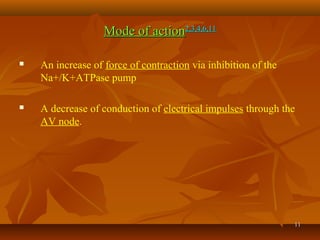 1111
Mode of actionMode of action2,3,4,6,112,3,4,6,11
 An increase of force of contraction via inhibition of the
Na+/K+ATPase pump
 A decrease of conduction of electrical impulses through the
AV node.
 
