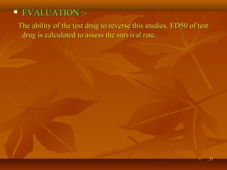 3333
 EVALUATION :-EVALUATION :-
TheThe ability of the test drug to reverse this studies. ED50 of testability of the test drug to reverse this studies. ED50 of test
drug is calculated to assess the survival rate.drug is calculated to assess the survival rate.
 
