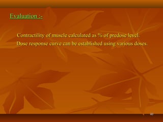 4040
Evaluation :-Evaluation :-
Contractility of muscle calculated as % of predose level.Contractility of muscle calculated as % of predose level.
Dose response curve can be established using various doses.Dose response curve can be established using various doses.
 
