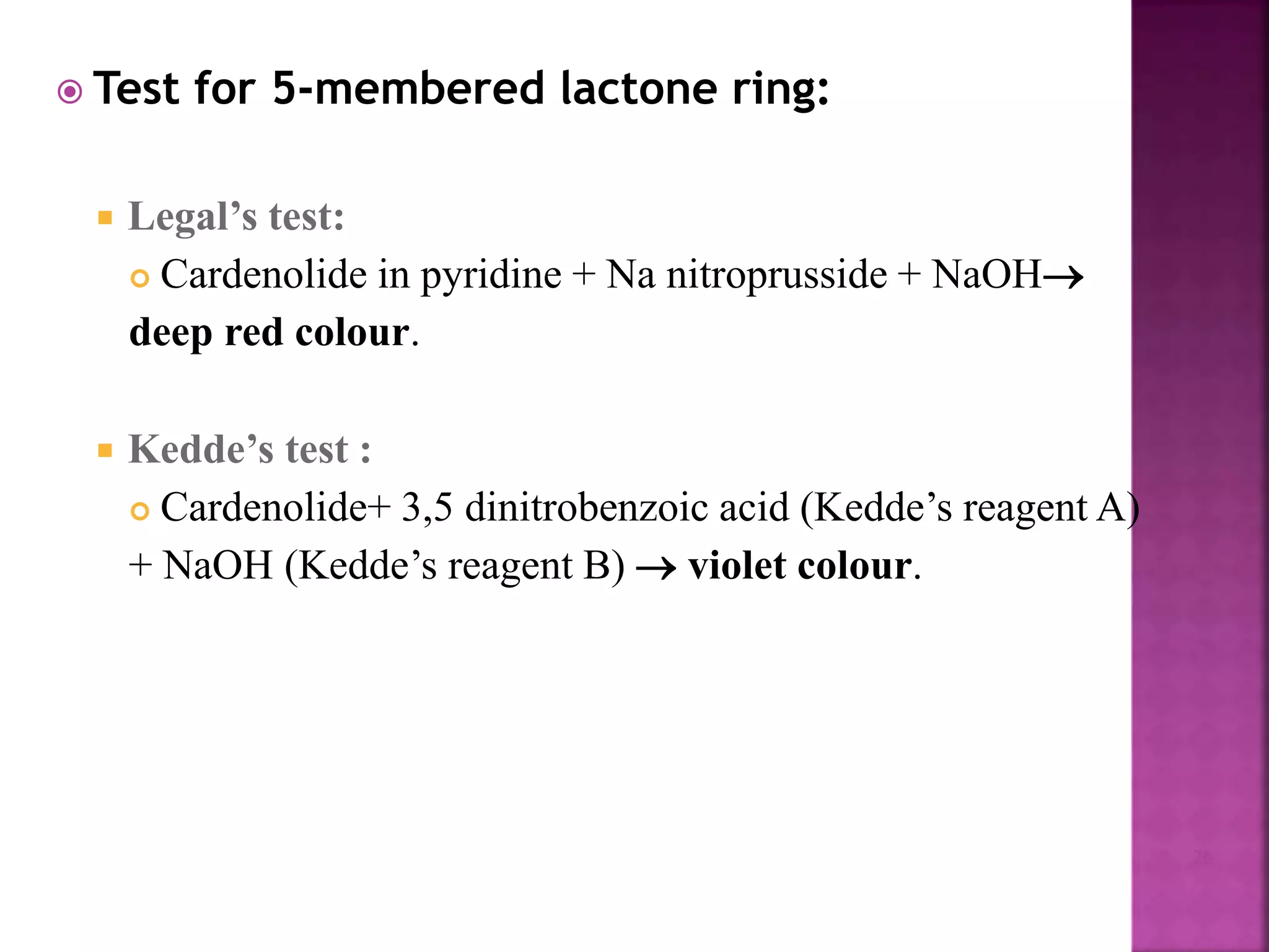  Test for 5-membered lactone ring:
 Legal’s test:
 Cardenolide in pyridine + Na nitroprusside + NaOH
deep red colour.
 Kedde’s test :
 Cardenolide+ 3,5 dinitrobenzoic acid (Kedde’s reagent A)
+ NaOH (Kedde’s reagent B)  violet colour.
26
 