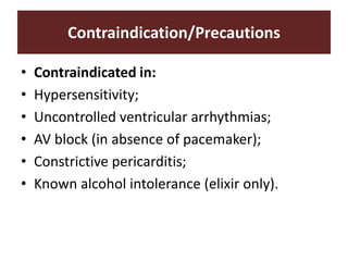 Contraindication/Precautions
• Contraindicated in:
• Hypersensitivity;
• Uncontrolled ventricular arrhythmias;
• AV block (in absence of pacemaker);
• Constrictive pericarditis;
• Known alcohol intolerance (elixir only).
 