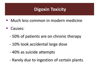 Digoxin Toxicity
 Much less common in modern medicine
 Causes:
- 50% of patients are on chronic therapy
- 10% took accidental large dose
- 40% as suicide attempts
- Rarely due to ingestion of certain plants
 
