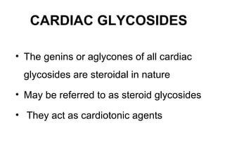 CARDIAC GLYCOSIDES
• The genins or aglycones of all cardiac
glycosides are steroidal in nature
• May be referred to as steroid glycosides
• They act as cardiotonic agents
 