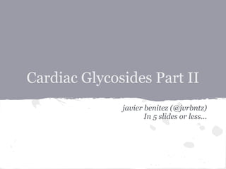 Cardiac Glycosides Part II
              javier benitez (@jvrbntz)
                     In 5 slides or less...
 