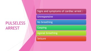 PULSELESS
ARREST
Signs and symptoms of cardiac arrest :
Unresponsive
No breathing
Gasping
Agonal breathing
Seizure
 
